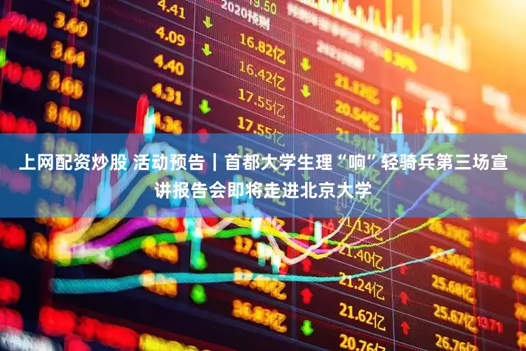 上网配资炒股 活动预告｜首都大学生理“响”轻骑兵第三场宣讲报告会即将走进北京大学