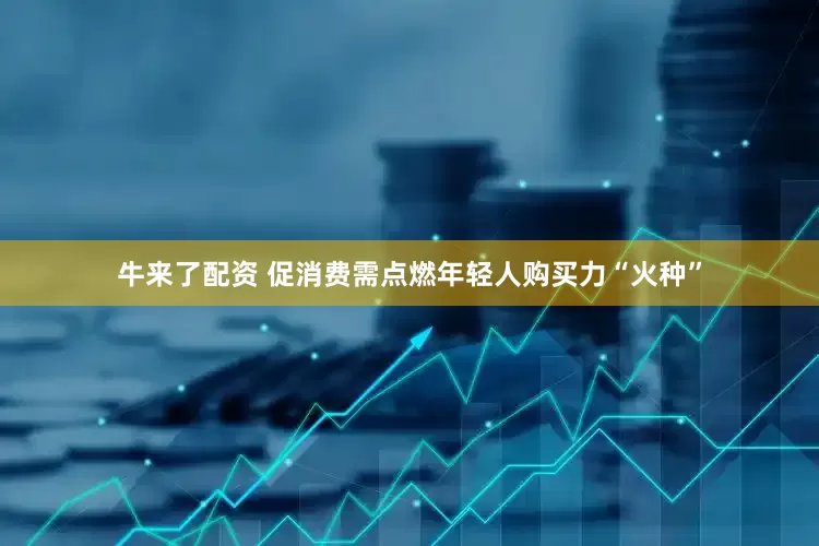 牛来了配资 促消费需点燃年轻人购买力“火种”
