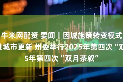 牛米网配资 要闻｜因城施策转变模式 稳妥推进城市更新 州委举行2025年第四次“双月茶叙”