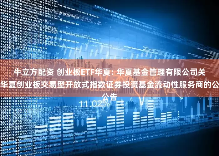 牛立方配资 创业板ETF华夏: 华夏基金管理有限公司关于华夏创业板交易型开放式指数证券投资基金流动性服务商的公告