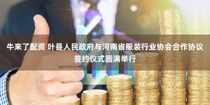 牛来了配资 叶县人民政府与河南省服装行业协会合作协议签约仪式圆满举行