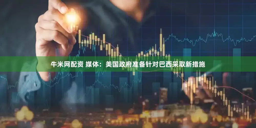 牛米网配资 媒体：美国政府准备针对巴西采取新措施