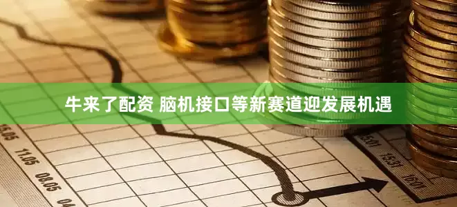 牛来了配资 脑机接口等新赛道迎发展机遇