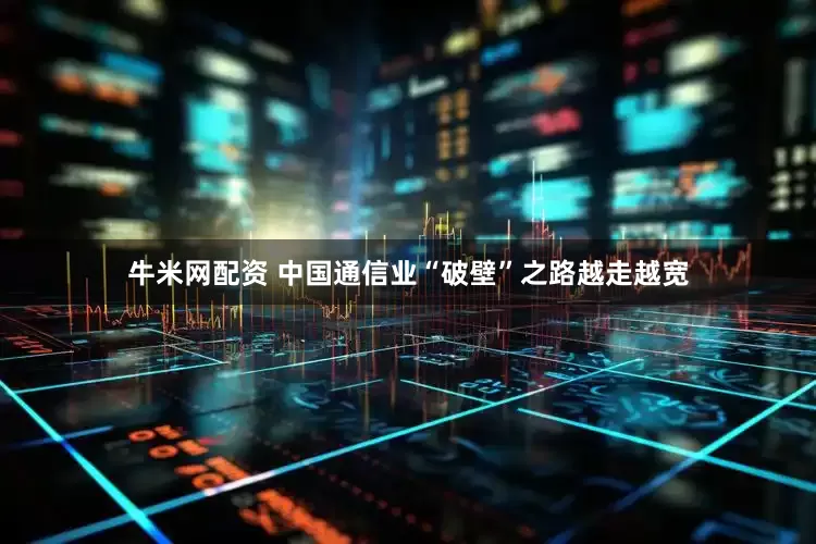 牛米网配资 中国通信业“破壁”之路越走越宽