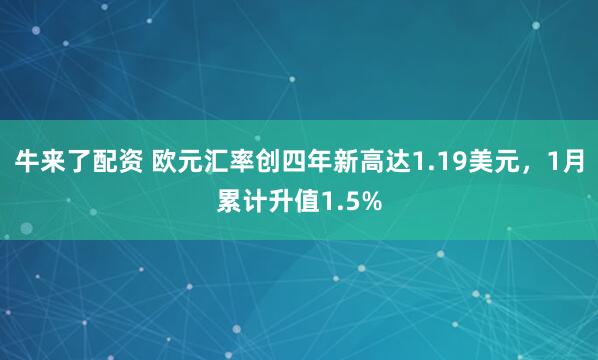 牛来了配资 欧元汇率创四年新高达1.19美元，1月累计升值1.5%