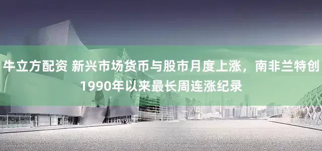 牛立方配资 新兴市场货币与股市月度上涨，南非兰特创1990年以来最长周连涨纪录