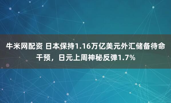 牛米网配资 日本保持1.16万亿美元外汇储备待命干预，日元上周神秘反弹1.7%